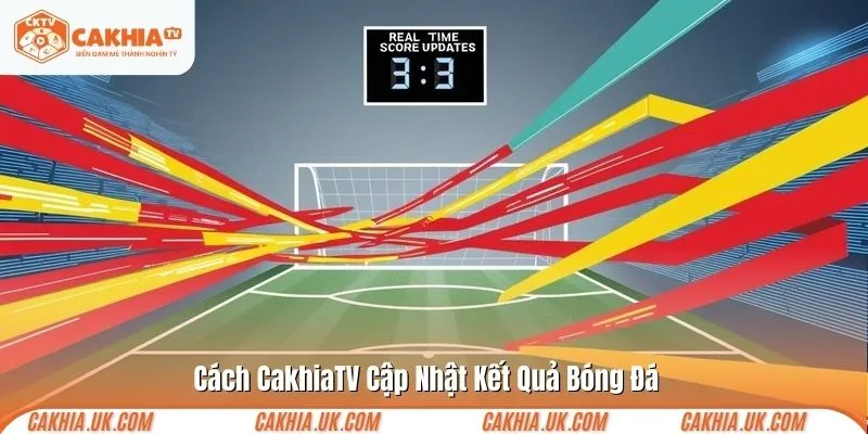 Cách CakhiaTV Cập Nhật Kết Quả Bóng Đá