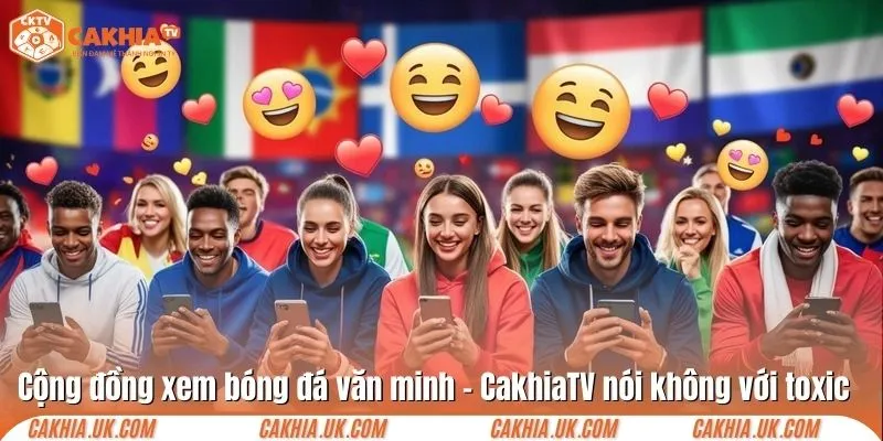 Cộng đồng xem bóng đá văn minh – CakhiaTV nói không với toxic