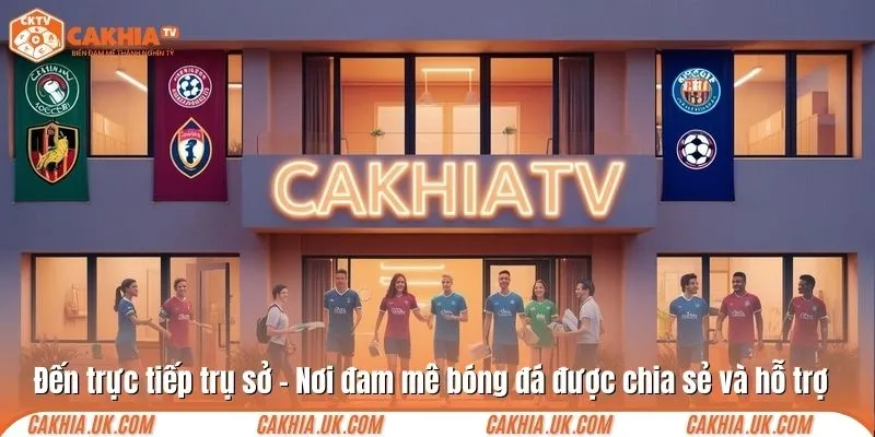 Đến trực tiếp trụ sở – Nơi đam mê bóng đá được chia sẻ và hỗ trợ