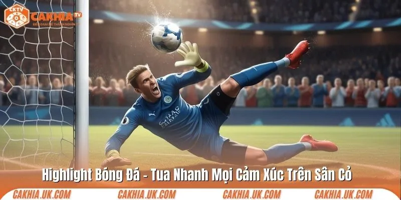 Highlight bóng đá - Tua nhanh mọi cảm xúc trên sân cỏ