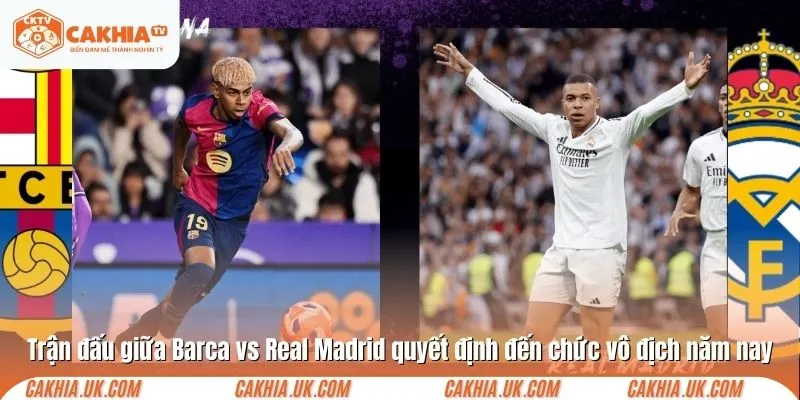 Trận đấu giữa Barca vs Real Madrid quyết định đến chức vô địch năm nay