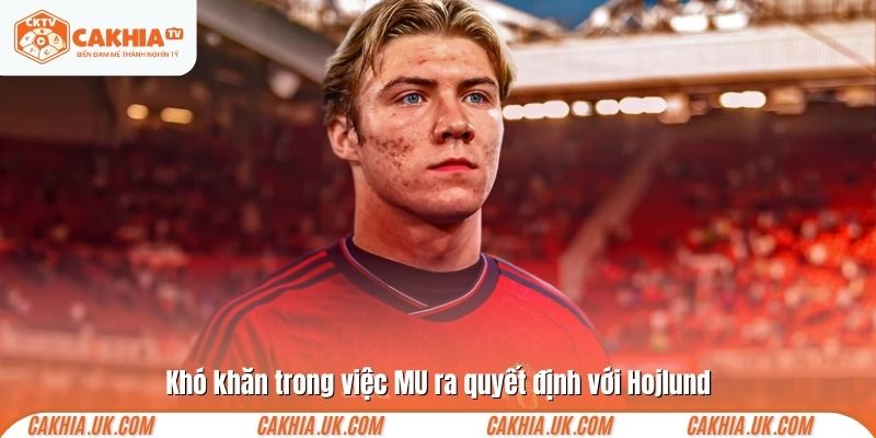 Khó khăn trong việc MU ra quyết định với Hojlund