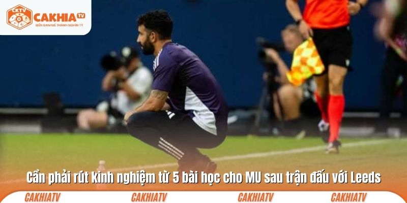 Cần phải rút kinh nghiệm từ 5 bài học cho MU sau trận đấu với Leeds