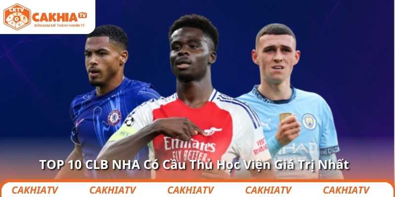 TOP 10 CLB NHA Có Cầu Thủ Học Viện Giá Trị Nhất